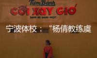 宁波体校：“杨倩教练虞利华讨要奖金”等发布的消息与事实不符