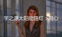 宇之源太阳能路灯�：用心“质”造每一盏灯�，做城市“光明的守护人”
