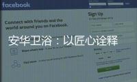 安华卫浴：以匠心诠释 新国货品质
