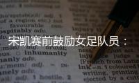 宋凯赛前鼓励女足队员�
：咱得像武汉女足一样，延续咱们的风格