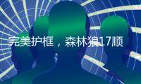 完美护框�，森林狼17顺位贝兰热首秀亮眼�，全场高效压力给到杨瀚森
