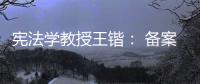 宪法学教授王锴： 备案审查不再是“鸭子凫水” 丨我这十年