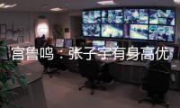 宫鲁鸣�：张子宇有身高优势	，但对她不能操之过急要防止其出现伤病