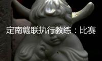 定南赣联执行教练�：比赛非常艰苦	�，拿到一分我们比较满意