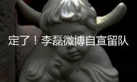 定了！李磊微博自宣留队征战下半赛季