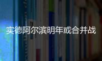 实德阿尔滨明年或合并战中超 球员去留成关键问题