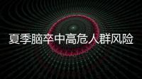 夏季脑卒中高危人群风险增加，专家提醒科学应对