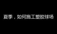 夏季，如何施工塑胶球场才能保证品质?
