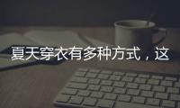 夏天穿衣有多种方式，这些穿搭让你收获搭配的灵感！舒适耐看