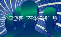 外国游客“在华扫货”热
：“带空箱子到中国	！”