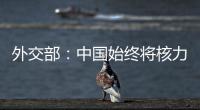外交部
：中国始终将核力量维持在国家安全需要的最低水平