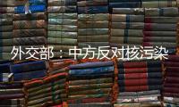 外交部：中方反对核污染水排海的立场没有变化