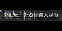外汇局	：外资配置人民币资产意愿持续向好