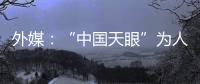 外媒
：“中国天眼”为人类探索认知宇宙作出贡献