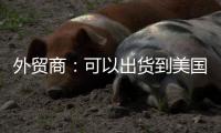 外贸商：可以出货到美国了，“但得多几条腿走路”