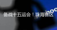 备战十五运会！珠海赛区这些创新确保三地赛事无缝衔接→