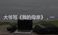 大爷写《我的母亲》
，一篇作文如何打动万千网友
？｜新京报快评