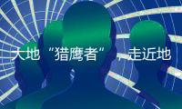 大地“猎鹰者”，走近地导部队