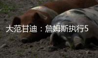 大范甘迪：詹姆斯执行5260万美元球员选项并非自私决定