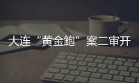 大连“黄金鲍”案二审开庭，硼酸来源成谜