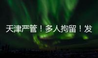 天津严管！多人拘留！发现立即报警�	！