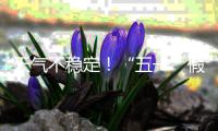 天气不稳定！“五一”假期首尾粤北和珠三角局部有暴雨