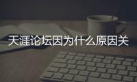 天涯论坛因为什么原因关闭的？网友�：高人太多
，泄露的天机过多