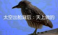 太空出舱背后：天上做的每一个动作，都有地上的模拟训练