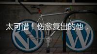 太可惜！伤愈复出的他
，又遭遇了重伤侵袭