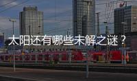 太阳还有哪些未解之谜�？科学家们计划怎样探索太阳�？