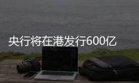 央行将在港发行600亿元离岸央票�，继续向市场释放稳汇率信号