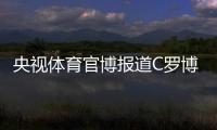 央视体育官博报道C罗博物馆开幕：真·球迷速冲 三大必打卡亮点
