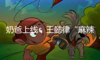 奶爸上线，王懿律“麻辣”不断