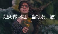 奶奶做网红	：当银发�、皱纹与时尚碰撞