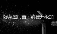 好莱屋门窗	：消费升级加速，装企如何转危为机?