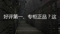 好评第一、专柜正品
？这些“大牌”化妆品可能是假的