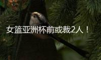 女篮亚洲杯前或裁2人！潘臻琦恐难逃一劫，27岁锋线也大概率离队