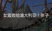 女篮败给澳大利亚
！张子宇虽然缺阵，但她是输球的主要原因