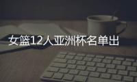 女篮12人亚洲杯名单出炉，宫鲁鸣这一招值得郭士强学习