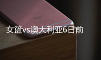女篮vs澳大利亚6日前瞻�：张子宇领衔亚洲杯阵容 最终12人呼之欲出