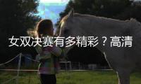 女双决赛有多精彩	？高清图集来了！