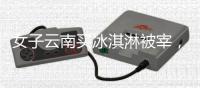 女子云南买冰淇淋被宰�，标9.9实付48，市监已立案，文旅评论沦陷
