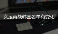 女足再战韩国名单有变化：丁璇吴海燕缺席