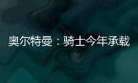 奥尔特曼
：骑士今年承载多年来未曾有过的期待，我们正努力朝总决赛迈进