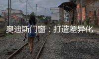 奥迪斯门窗：打造差异化合作体验	，加速共同增长