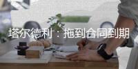 塔尔德利�
：拖到合同到期对尤文和DV9都不利	，需要找到妥协方案