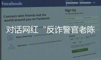 对话网红“反诈警官老陈”
：我的目标是天下无诈