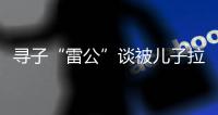 寻子“雷公”谈被儿子拉黑
：我不是控制欲强的父亲