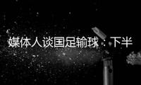 媒体人谈国足输球�：下半场只丢1球还凑合吧 整体实力差距太大
