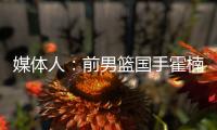 媒体人：前男篮国手霍楠将出任四川男篮总经理